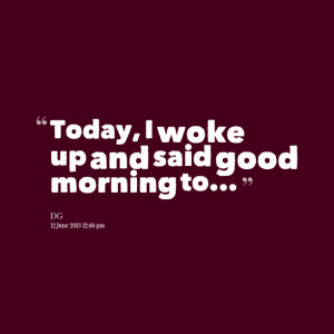 Quotes Picture: today, i woke up and said good morning to