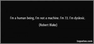human being, I'm not a machine. I'm 72. I'm dyslexic. - Robert ...