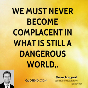 We must never become complacent in what is still a dangerous world,.