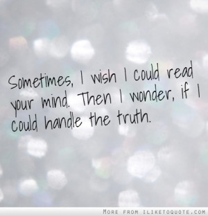 Sometimes, I wish I could read your mind. Then I wonder, if I could ...