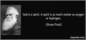 ... spirit is as much matter as oxygen or hydrogen. - Orson Pratt
