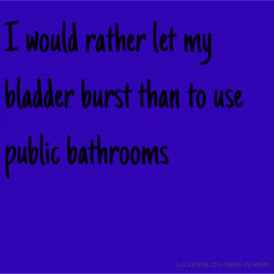 would rather let my bladder burst than to use public bathrooms
