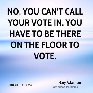 No, you can't call your vote in. You have to be there on the floor to ...