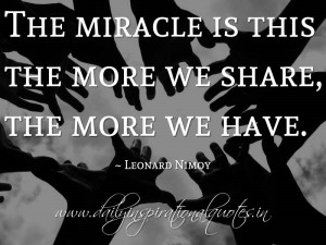 ... miracle is this the more we share, the more we have. ~ Leonard Nimoy