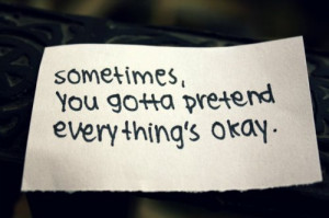 everything s okay sometimes you gotta pretend everything s okay