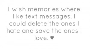 wish memories where like text messages. I could delete