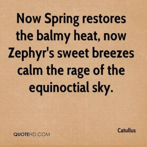 Now Spring restores the balmy heat, now Zephyr's sweet breezes calm ...