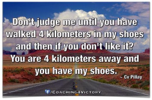 Don't judge me until you have walked 4 kilometers in my shoes and then ...