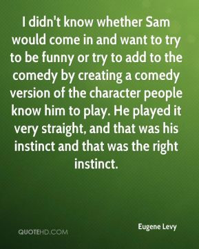 Eugene Levy - I didn't know whether Sam would come in and want to try ...