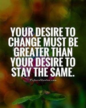 ... must be greater than your desire to stay the same. Picture Quote #1