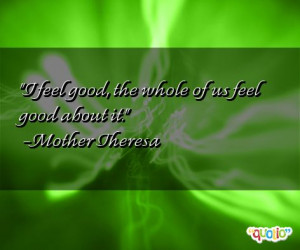 feel good, the whole of us feel good about it. -Mother Theresa