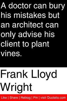Frank Lloyd Wright - A doctor can bury his mistakes but an architect ...