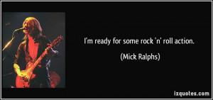 ready for some rock 'n' roll action. - Mick Ralphs