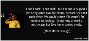 don't cook - I can cook - but I'm not very good. I like being asked ...