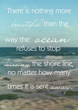 There is nothing more beautiful than the way the ocean refuses to stop ...