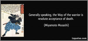 ... Way of the warrior is resolute acceptance of death. - Miyamoto Musashi