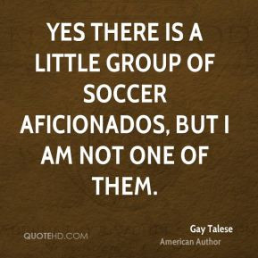 Yes there is a little group of soccer aficionados, but I am not one of ...