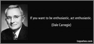 If you want to be enthusiastic, act enthusiastic. - Dale Carnegie