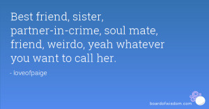 Best friend, sister, partner-in-crime, soul mate, friend, weirdo, yeah ...
