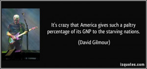 ... paltry percentage of its GNP to the starving nations. - David Gilmour