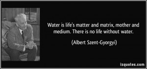 Water is life's matter and matrix, mother and medium. There is no life ...