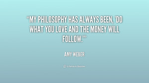 My philosophy has always been, 'do what you love and the money will ...