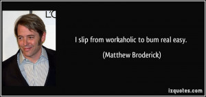 slip from workaholic to bum real easy. - Matthew Broderick