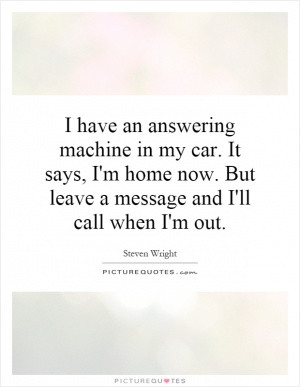 have an answering machine in my car. It says, I'm home now. But ...