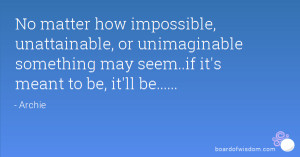 No matter how impossible, unattainable, or unimaginable something may ...
