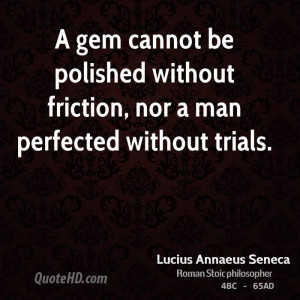 gem cannot be polished without friction, nor a man perfected without ...