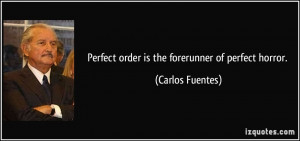 Perfect order is the forerunner of perfect horror. - Carlos Fuentes
