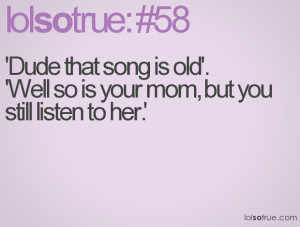 Dude that song is old'.'Well so is your mom, but you still listen to ...