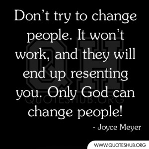 Don’t try to change people. It won’t work, and they will end up ...