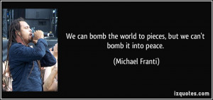 ... the world to pieces, but we can't bomb it into peace. - Michael Franti