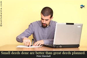 Small deeds done are better than great deeds planned.