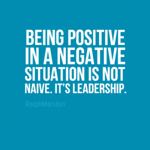 positive in a negative situation is not being naive it 39 s leadership