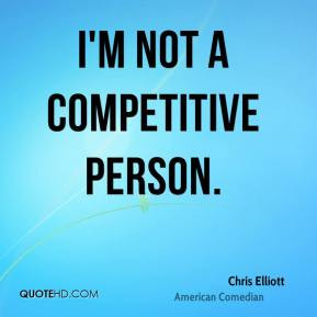 Chris Elliott - I'm not a competitive person.