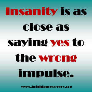 Insanity is as close as saying yes to the wrong impulse