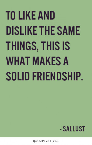 Friendship quote - To like and dislike the same things, this is what ...
