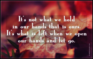 not what we hold in our hands that is ours. It's what is left when we ...