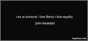 am an aristocrat. I love liberty; I hate equality. - John Randolph