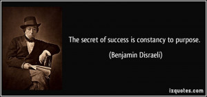 The secret of success is constancy to purpose. - Benjamin Disraeli