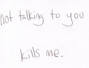 Not talking to you kills me
