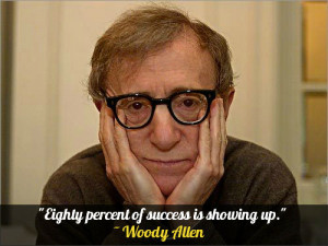 Eighty percent of success is showing up.” – Woody Allen