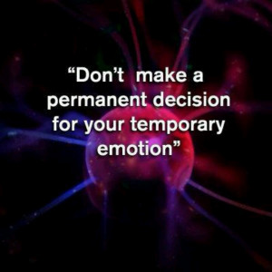 Don't make permanent decisions with temporary emotions.