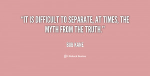 It is difficult to separate, at times, the myth from the truth.”