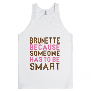 ... everywhere with this Brunette Because Someone Has to be Smart tank