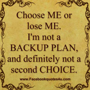 Choose ME or lose ME. I'm not a BACKUP PLAN, and definitely not a ...
