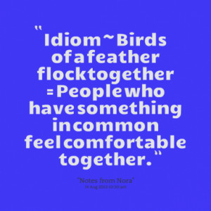 Idiom ~ Birds of a feather flock together = People who have something ...