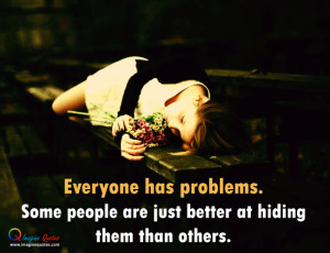 Everyone has problems. Some people are just better at hiding them than ...